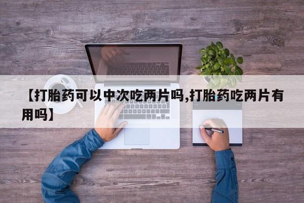 推荐个卖堕胎药的微信【打胎药可以中次吃两片吗,打胎药吃两片有用吗】