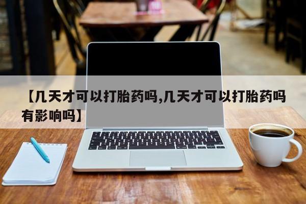 推荐个卖堕胎药的微信【几天才可以打胎药吗,几天才可以打胎药吗有影响吗】