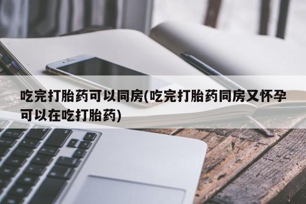 推荐个卖堕胎药的微信吃完打胎药可以同房(吃完打胎药同房又怀孕可以在吃打胎药)
