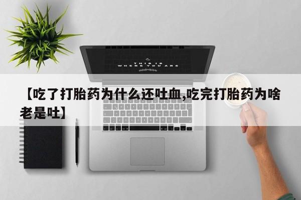 推荐个卖堕胎药的微信【吃了打胎药为什么还吐血,吃完打胎药为啥老是吐】