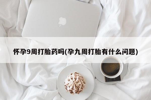 推荐个卖堕胎药的微信怀孕9周打胎药吗(孕九周打胎有什么问题)
