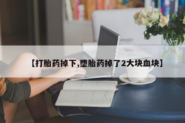 推荐个卖堕胎药的微信【打胎药掉下,堕胎药掉了2大块血块】