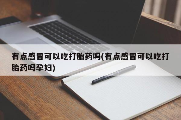 推荐个卖堕胎药的微信有点感冒可以吃打胎药吗(有点感冒可以吃打胎药吗孕妇)