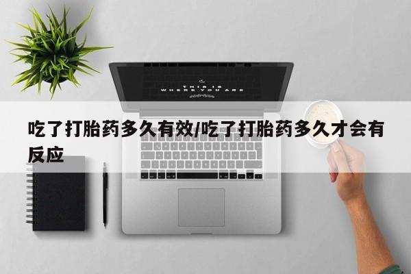 推荐个卖堕胎药的微信吃了打胎药多久有效/吃了打胎药多久才会有反应