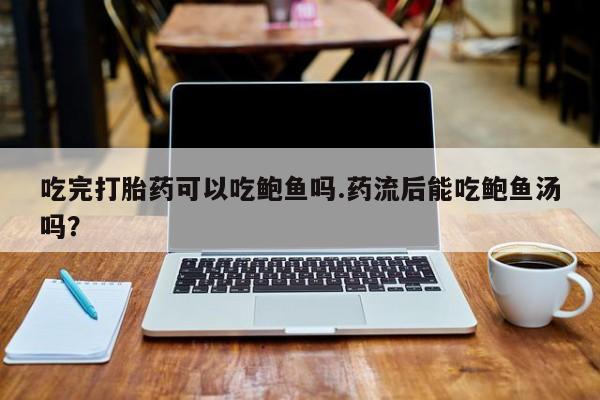 推荐个卖堕胎药的微信吃完打胎药可以吃鲍鱼吗.药流后能吃鲍鱼汤吗？