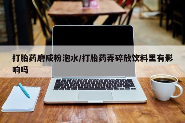 推荐个卖堕胎药的微信打胎药磨成粉泡水/打胎药弄碎放饮料里有影响吗