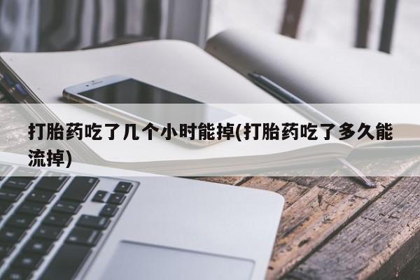 推荐个卖堕胎药的微信打胎药吃了几个小时能掉(打胎药吃了多久能流掉)