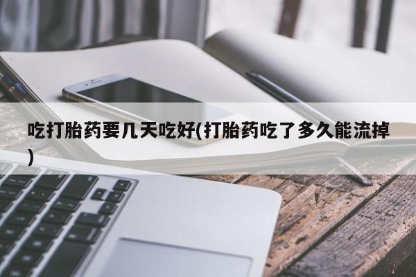 推荐个卖堕胎药的微信吃打胎药要几天吃好(打胎药吃了多久能流掉)