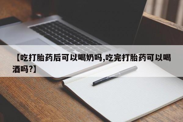 推荐个卖堕胎药的微信【吃打胎药后可以喝奶吗,吃完打胎药可以喝酒吗?】