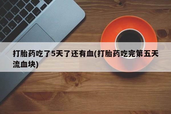 推荐个卖堕胎药的微信打胎药吃了5天了还有血(打胎药吃完第五天流血块)