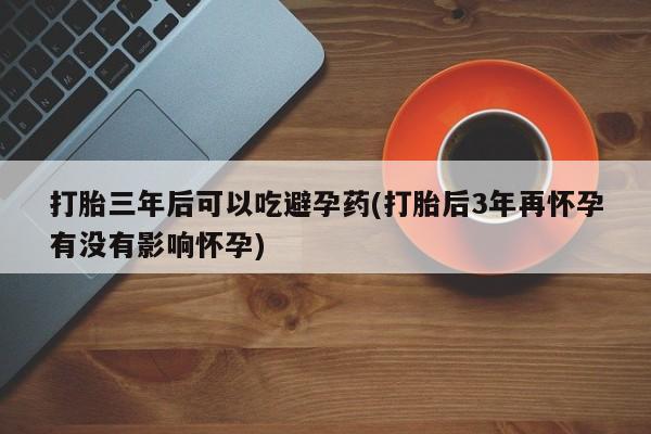推荐个卖堕胎药的微信打胎三年后可以吃避孕药(打胎后3年再怀孕有没有影响怀孕)