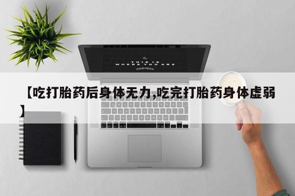推荐个卖堕胎药的微信【吃打胎药后身体无力,吃完打胎药身体虚弱】