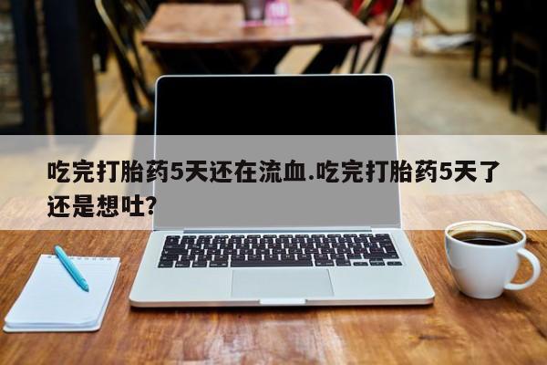 推荐个卖堕胎药的微信吃完打胎药5天还在流血.吃完打胎药5天了还是想吐？