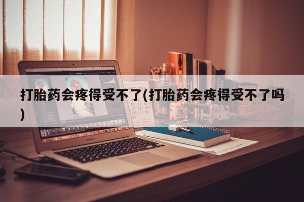 推荐个卖堕胎药的微信打胎药会疼得受不了(打胎药会疼得受不了吗)