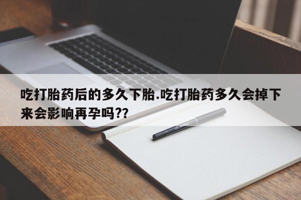 推荐个卖堕胎药的微信吃打胎药后的多久下胎.吃打胎药多久会掉下来会影响再孕吗?？