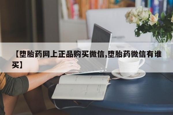 推荐个卖堕胎药的微信【堕胎药网上正品购买微信,堕胎药微信有谁买】