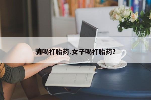 推荐个卖堕胎药的微信骗喝打胎药.女子喝打胎药？
