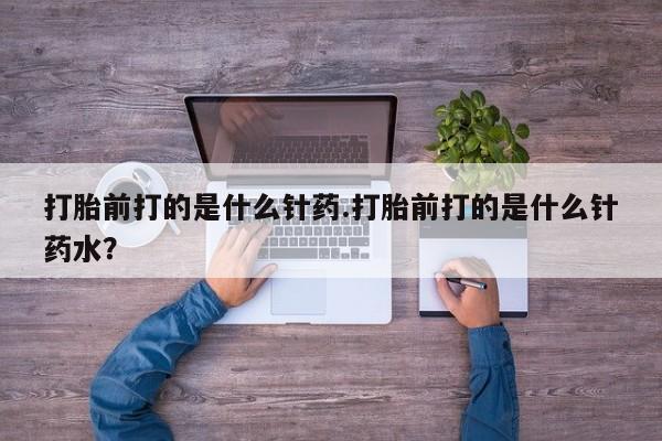推荐个卖堕胎药的微信打胎前打的是什么针药.打胎前打的是什么针药水？