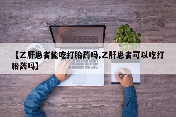 推荐个卖堕胎药的微信【乙肝患者能吃打胎药吗,乙肝患者可以吃打胎药吗】