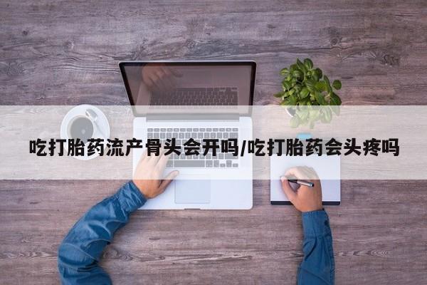 推荐个卖堕胎药的微信吃打胎药流产骨头会开吗/吃打胎药会头疼吗