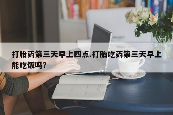 推荐个卖堕胎药的微信打胎药第三天早上四点.打胎吃药第三天早上能吃饭吗？