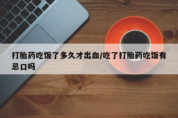 推荐个卖堕胎药的微信打胎药吃饭了多久才出血/吃了打胎药吃饭有忌口吗