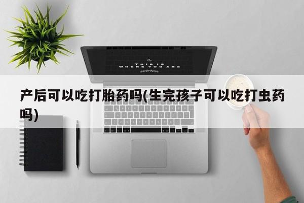 推荐个卖堕胎药的微信产后可以吃打胎药吗(生完孩子可以吃打虫药吗)