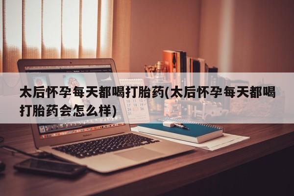 推荐个卖堕胎药的微信太后怀孕每天都喝打胎药(太后怀孕每天都喝打胎药会怎么样)