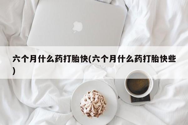 推荐个卖堕胎药的微信六个月什么药打胎快(六个月什么药打胎快些)