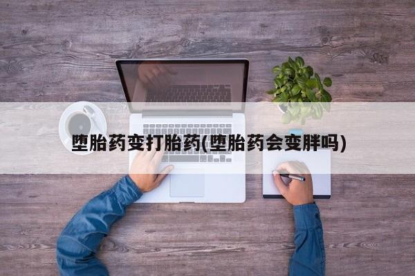 推荐个卖堕胎药的微信堕胎药变打胎药(堕胎药会变胖吗)