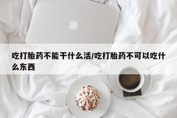 推荐个卖堕胎药的微信吃打胎药不能干什么活/吃打胎药不可以吃什么东西