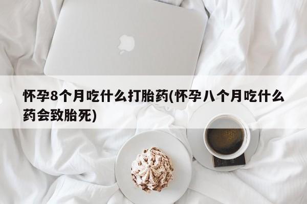 推荐个卖堕胎药的微信怀孕8个月吃什么打胎药(怀孕八个月吃什么药会致胎死)