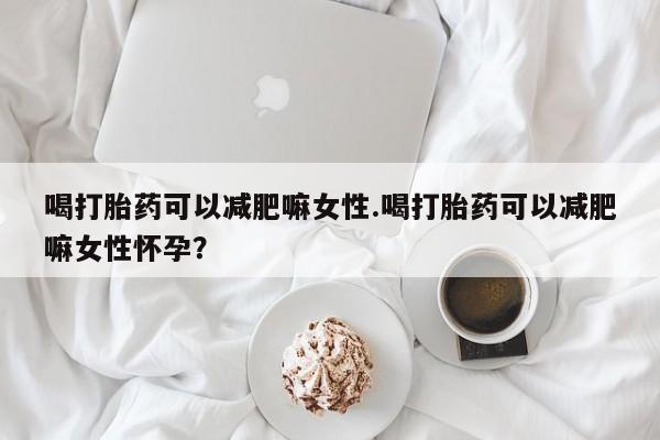 推荐个卖堕胎药的微信喝打胎药可以减肥嘛女性.喝打胎药可以减肥嘛女性怀孕？