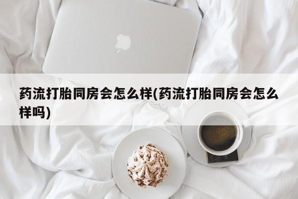 推荐个卖堕胎药的微信药流打胎同房会怎么样(药流打胎同房会怎么样吗)