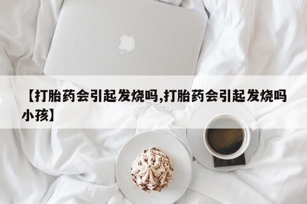 推荐个卖堕胎药的微信【打胎药会引起发烧吗,打胎药会引起发烧吗小孩】