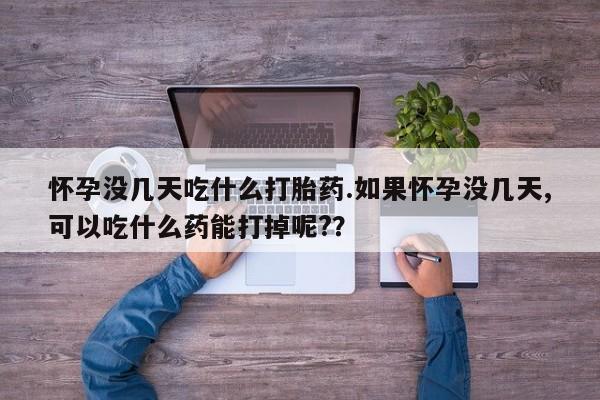 推荐个卖堕胎药的微信怀孕没几天吃什么打胎药.如果怀孕没几天,可以吃什么药能打掉呢?？