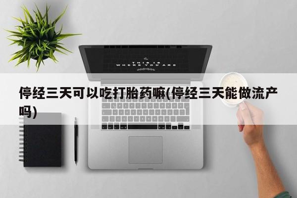 推荐个卖堕胎药的微信停经三天可以吃打胎药嘛(停经三天能做流产吗)