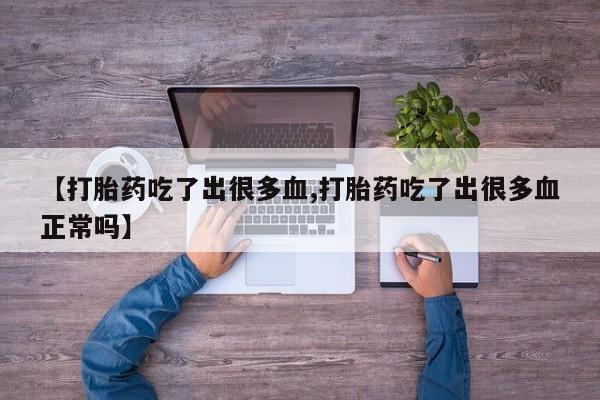 推荐个卖堕胎药的微信【打胎药吃了出很多血,打胎药吃了出很多血正常吗】