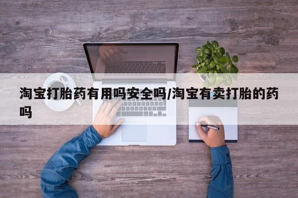 推荐个卖堕胎药的微信淘宝打胎药有用吗安全吗/淘宝有卖打胎的药吗