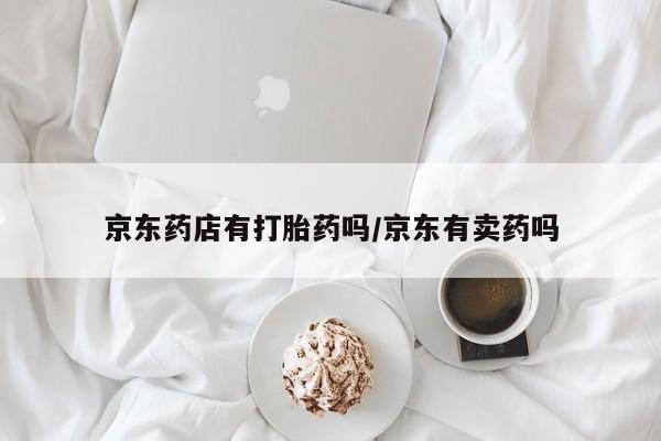 推荐个卖堕胎药的微信京东药店有打胎药吗/京东有卖药吗