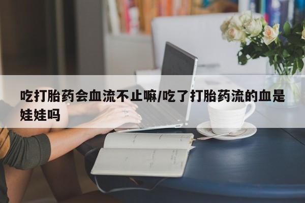 推荐个卖堕胎药的微信吃打胎药会血流不止嘛/吃了打胎药流的血是娃娃吗