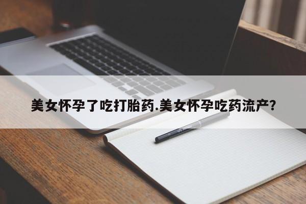 推荐个卖堕胎药的微信美女怀孕了吃打胎药.美女怀孕吃药流产？