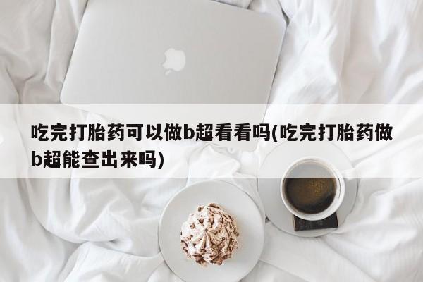 推荐个卖堕胎药的微信吃完打胎药可以做b超看看吗(吃完打胎药做b超能查出来吗)