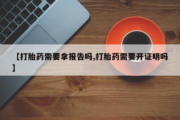 推荐个卖堕胎药的微信【打胎药需要拿报告吗,打胎药需要开证明吗】