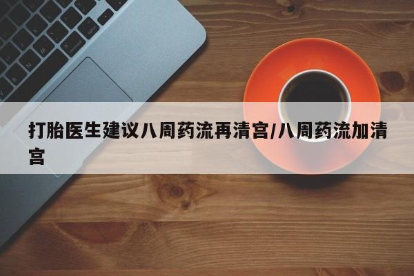 推荐个卖堕胎药的微信打胎医生建议八周药流再清宫/八周药流加清宫