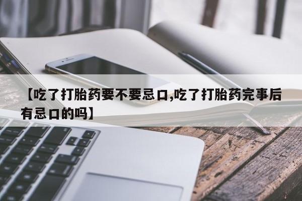 推荐个卖堕胎药的微信【吃了打胎药要不要忌口,吃了打胎药完事后有忌口的吗】