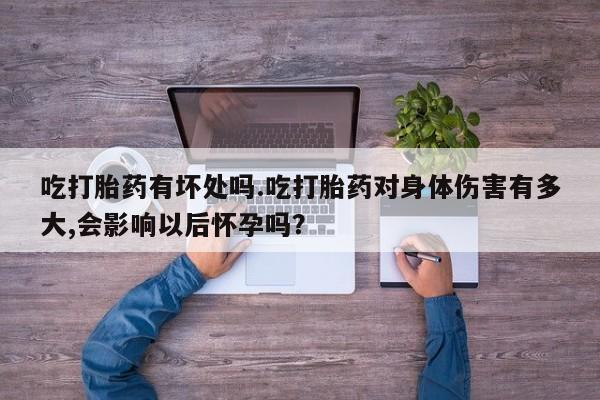 推荐个卖堕胎药的微信吃打胎药有坏处吗.吃打胎药对身体伤害有多大,会影响以后怀孕吗？