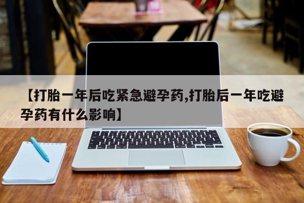 推荐个卖堕胎药的微信【打胎一年后吃紧急避孕药,打胎后一年吃避孕药有什么影响】