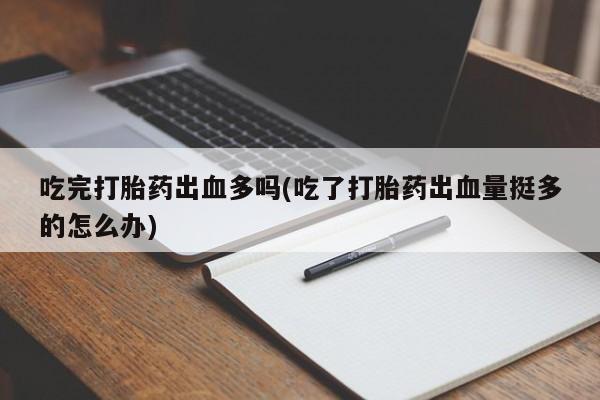 推荐个卖堕胎药的微信吃完打胎药出血多吗(吃了打胎药出血量挺多的怎么办)