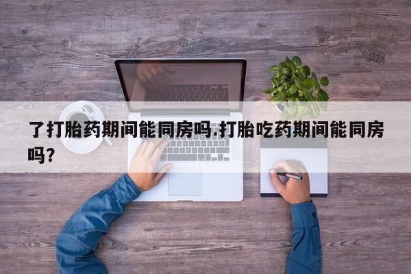 推荐个卖堕胎药的微信了打胎药期间能同房吗.打胎吃药期间能同房吗？